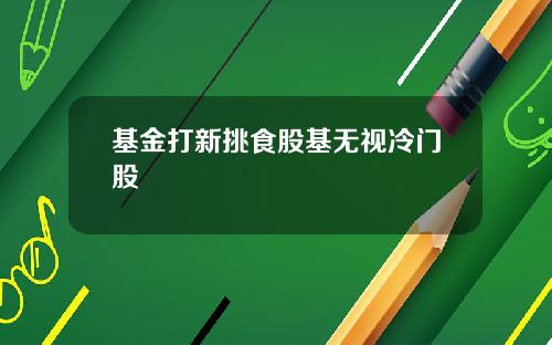 基金打新挑食股基无视冷门股