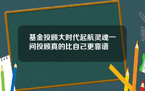 基金投顾大时代起航灵魂一问投顾真的比自己更靠谱