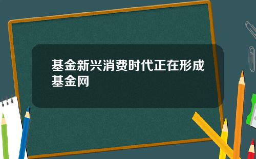 基金新兴消费时代正在形成基金网 基金新兴消费时代正在形成基金网