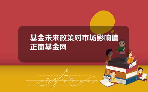 基金未来政策对市场影响偏正面基金网