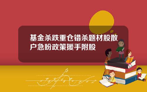 基金杀跌重仓错杀题材股散户急盼政策援手附股 基金杀跌重仓错杀题材股散户急盼政策援手附股