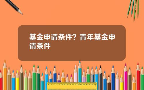 基金申请条件？青年基金申请条件