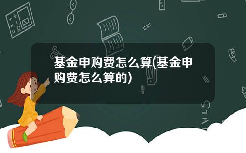 基金申购费怎么算(基金申购费怎么算的)
