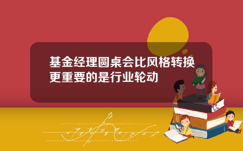基金经理圆桌会比风格转换更重要的是行业轮动