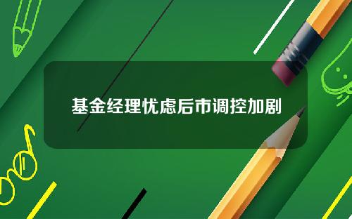 基金经理忧虑后市调控加剧