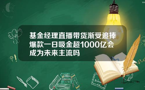 基金经理直播带货渐受追捧爆款一日吸金超1000亿会成为未来主流吗