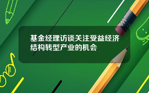 基金经理访谈关注受益经济结构转型产业的机会