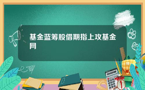 基金蓝筹股借期指上攻基金网