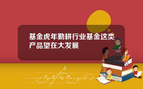 基金虎年勤耕行业基金这类产品望在大发展