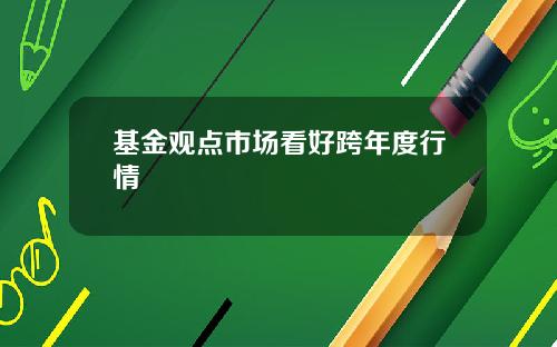 基金观点市场看好跨年度行情