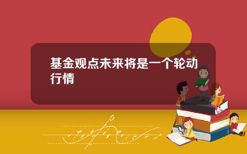 基金观点未来将是一个轮动行情
