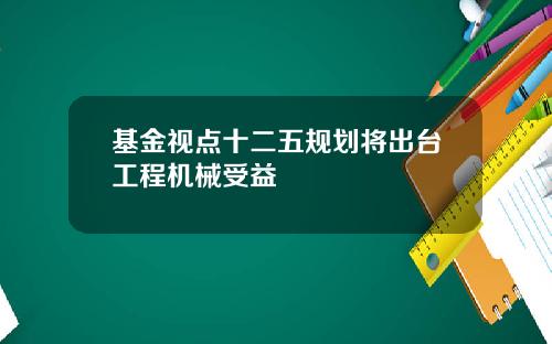 基金视点十二五规划将出台工程机械受益