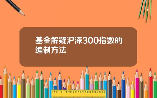 基金解疑沪深300指数的编制方法