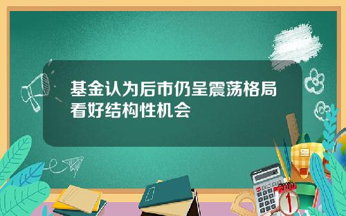 基金认为后市仍呈震荡格局看好结构性机会