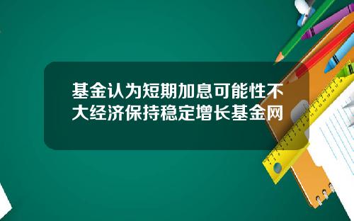 基金认为短期加息可能性不大经济保持稳定增长基金网