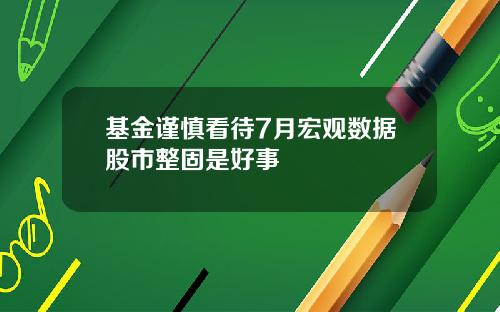 基金谨慎看待7月宏观数据股市整固是好事