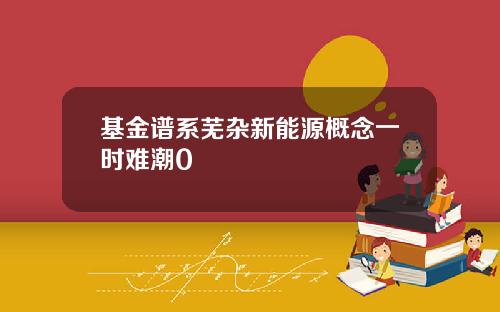 基金谱系芜杂新能源概念一时难潮0