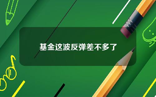 基金这波反弹差不多了
