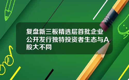 复盘新三板精选层首批企业公开发行独特投资者生态与A股大不同
