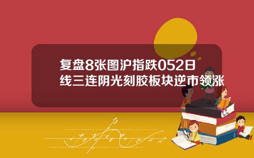 复盘8张图沪指跌052日线三连阴光刻胶板块逆市领涨
