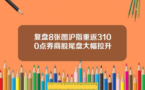 复盘8张图沪指重返3100点券商股尾盘大幅拉升