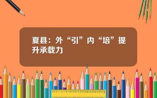夏县：外“引”内“培”提升承载力