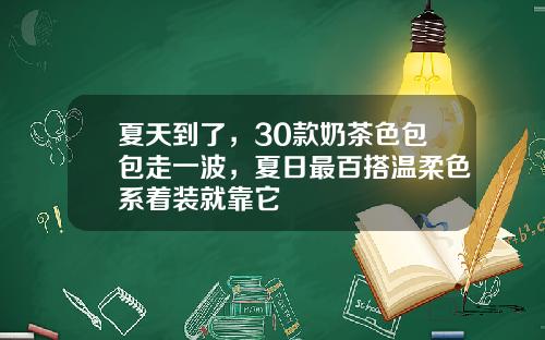 夏天到了，30款奶茶色包包走一波，夏日最百搭温柔色系着装就靠它