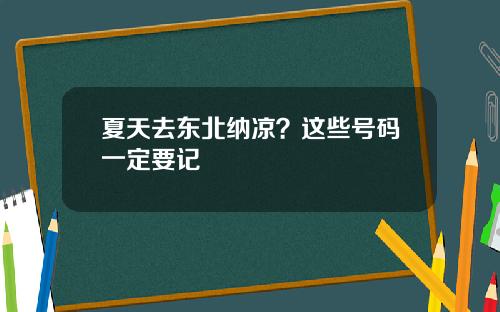 夏天去东北纳凉？这些号码一定要记
