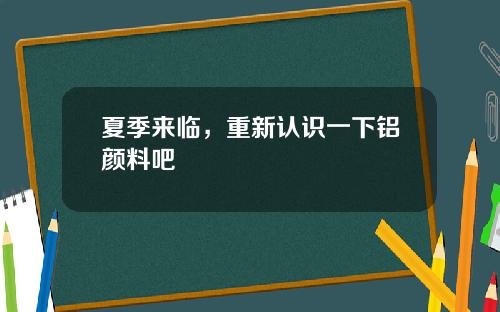 夏季来临，重新认识一下铝颜料吧