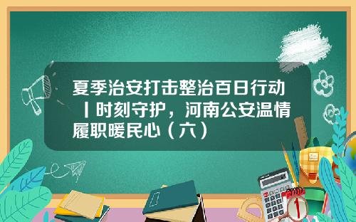夏季治安打击整治百日行动 丨时刻守护，河南公安温情履职暖民心（六）