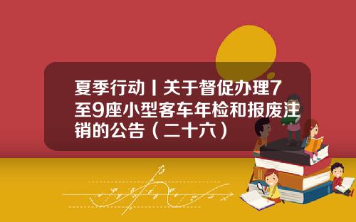 夏季行动丨关于督促办理7至9座小型客车年检和报废注销的公告（二十六）