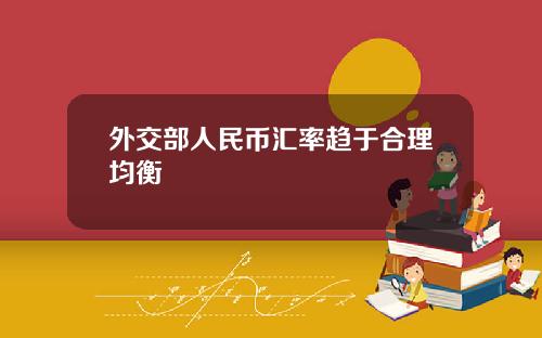 外交部人民币汇率趋于合理均衡