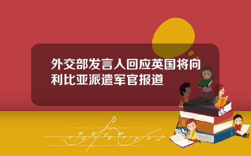 外交部发言人回应英国将向利比亚派遣军官报道