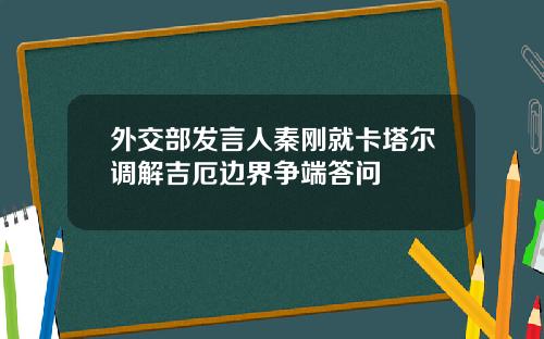外交部发言人秦刚就卡塔尔调解吉厄边界争端答问