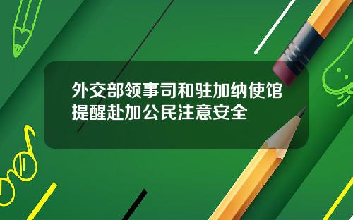 外交部领事司和驻加纳使馆提醒赴加公民注意安全