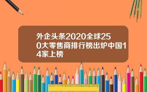 外企头条2020全球250大零售商排行榜出炉中国14家上榜