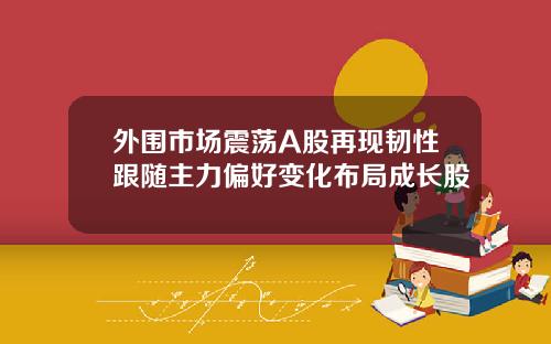 外围市场震荡A股再现韧性跟随主力偏好变化布局成长股