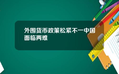 外围货币政策松紧不一中国面临两难