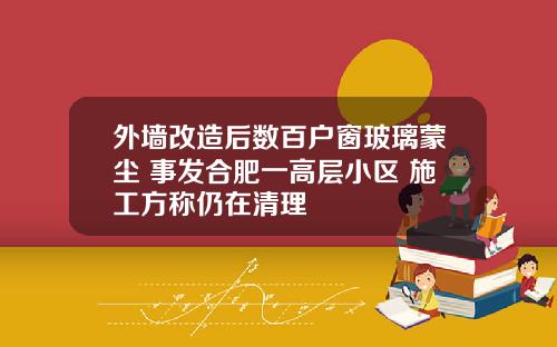 外墙改造后数百户窗玻璃蒙尘 事发合肥一高层小区 施工方称仍在清理