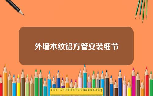 外墙木纹铝方管安装细节