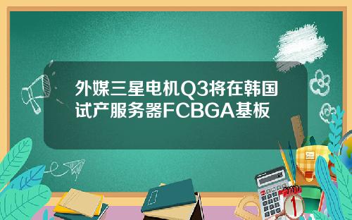 外媒三星电机Q3将在韩国试产服务器FCBGA基板
