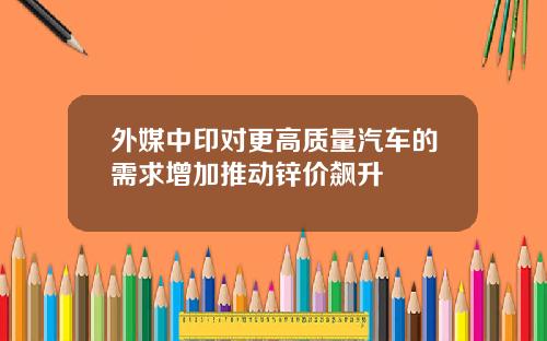 外媒中印对更高质量汽车的需求增加推动锌价飙升