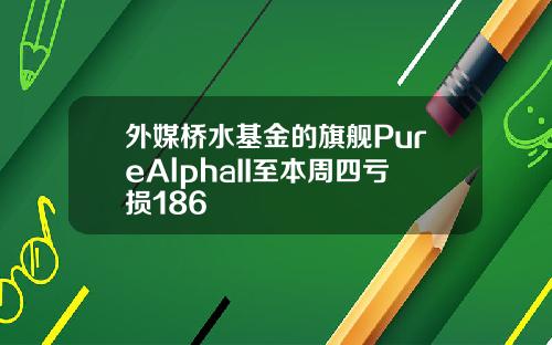 外媒桥水基金的旗舰PureAlphaII至本周四亏损186