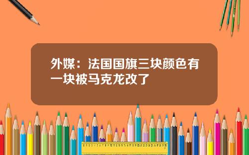 外媒：法国国旗三块颜色有一块被马克龙改了