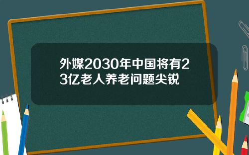 外媒2030年中国将有23亿老人养老问题尖锐