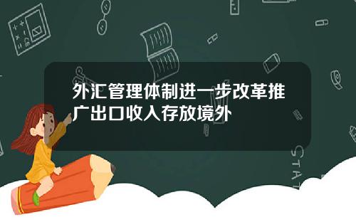 外汇管理体制进一步改革推广出口收入存放境外