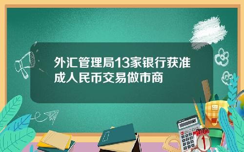 外汇管理局13家银行获准成人民币交易做市商