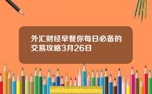 外汇财经早餐你每日必备的交易攻略3月26日