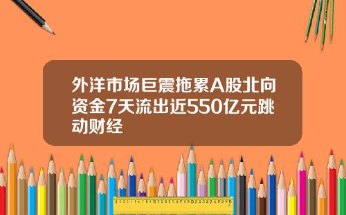 外洋市场巨震拖累A股北向资金7天流出近550亿元跳动财经