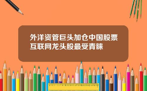 外洋资管巨头加仓中国股票互联网龙头股最受青睐